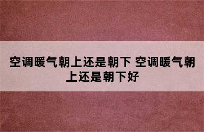 空调暖气朝上还是朝下 空调暖气朝上还是朝下好